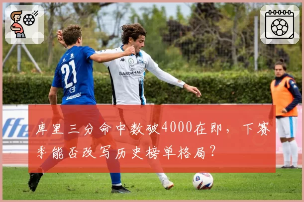 库里三分命中数破4000在即,下赛季能否改写历史榜单格局?