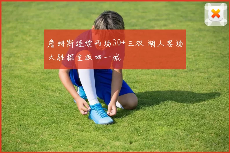 詹姆斯连续两场30+三双 湖人客场大胜掘金扳回一城