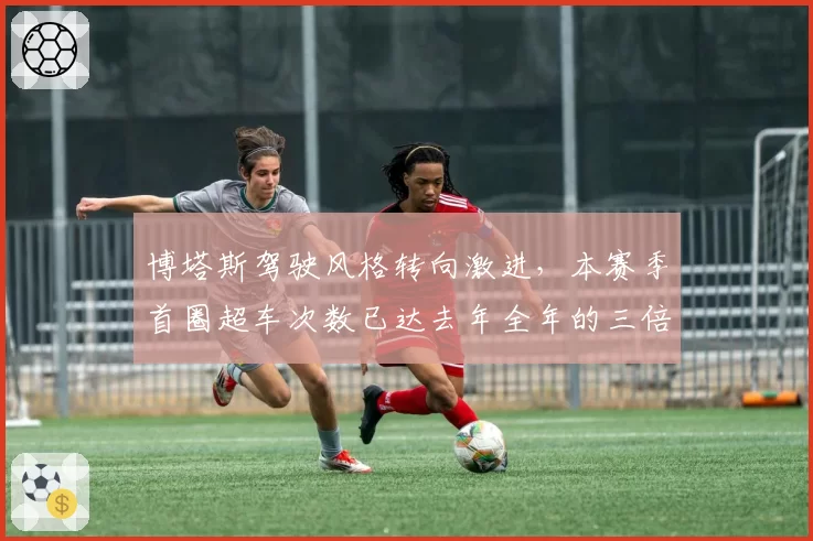 博塔斯驾驶风格转向激进,本赛季首圈超车次数已达去年全年的三倍