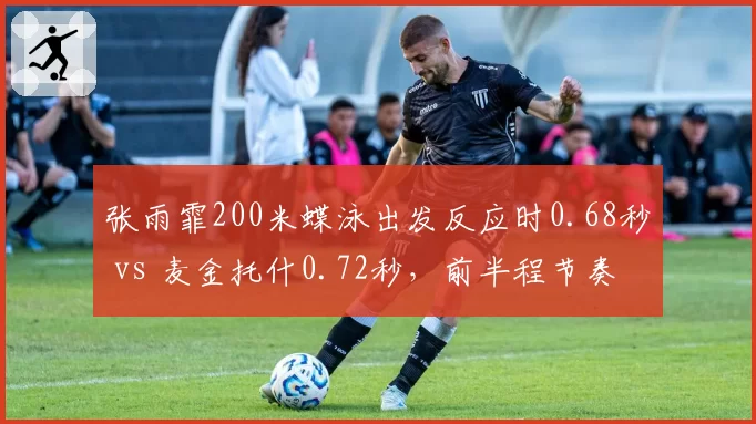张雨霏200米蝶泳出发反应时0.68秒 vs 麦金托什0.72秒,前半程节奏差异决定金牌归属