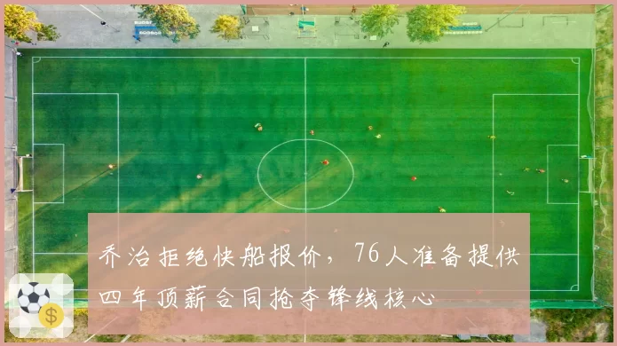乔治拒绝快船报价,76人准备提供四年顶薪合同抢夺锋线核心