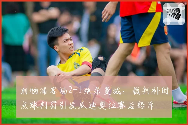 利物浦客场2-1绝杀曼城,裁判补时点球判罚引发瓜迪奥拉赛后怒斥