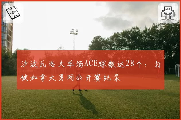 沙波瓦洛夫单场ACE球数达28个，打破加拿大男网公开赛纪录