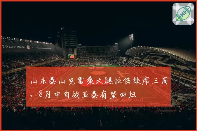 山东泰山克雷桑大腿拉伤缺席三周，8月中旬战亚泰有望回归