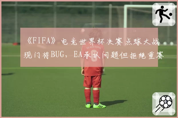 《FIFA》电竞世界杯决赛点球大战现门将BUG，EA承认问题但拒绝重赛