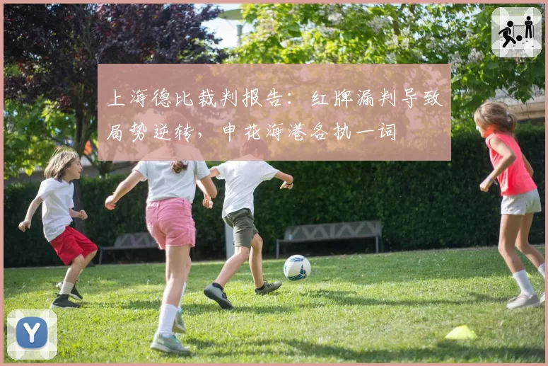 上海德比裁判报告:红牌漏判导致局势逆转,申花海港各执一词