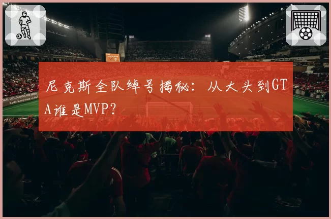 尼克斯全队绰号揭秘：从大头到GTA谁是MVP？