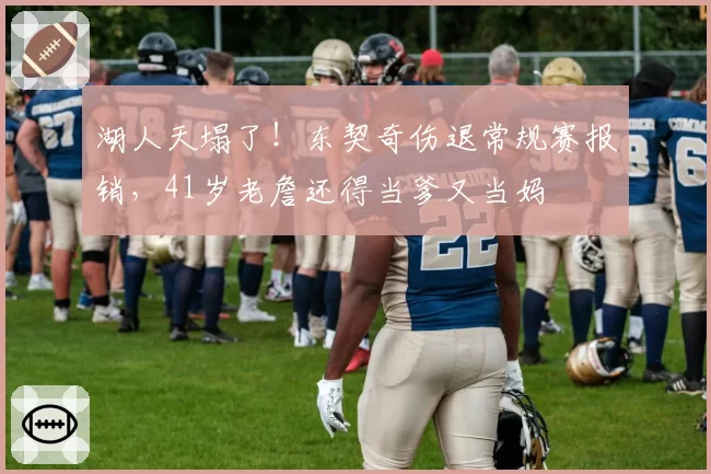 湖人天塌了!东契奇伤退常规赛报销,41岁老詹还得当爹又当妈