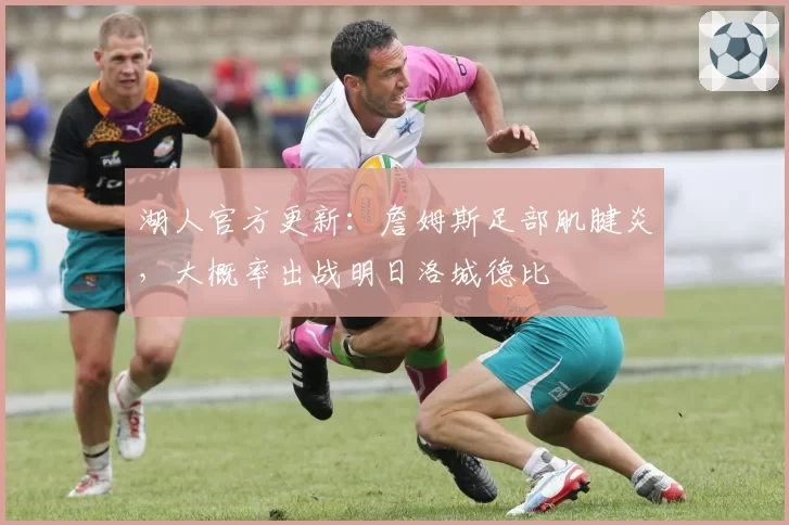 湖人官方更新：詹姆斯足部肌腱炎，大概率出战明日洛城德比