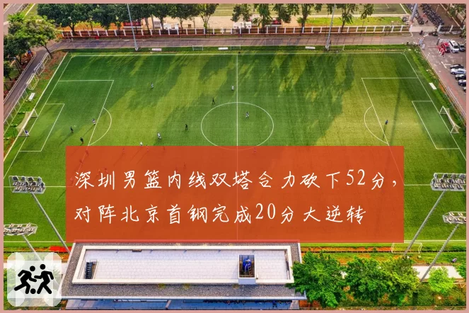 深圳男篮内线双塔合力砍下52分，对阵北京首钢完成20分大逆转