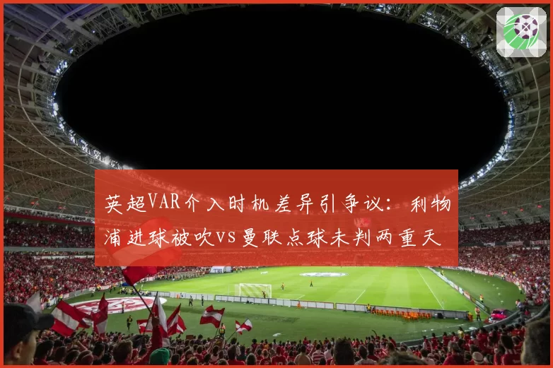 英超VAR介入时机差异引争议：利物浦进球被吹vs曼联点球未判两重天