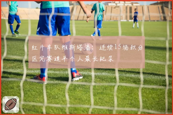 红牛车队维斯塔潘：连续15场积分区完赛追平个人最长纪录