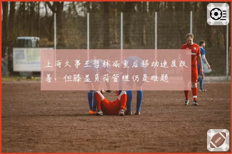 上海久事王哲林减重后移动速度改善，但膝盖负荷管理仍是难题