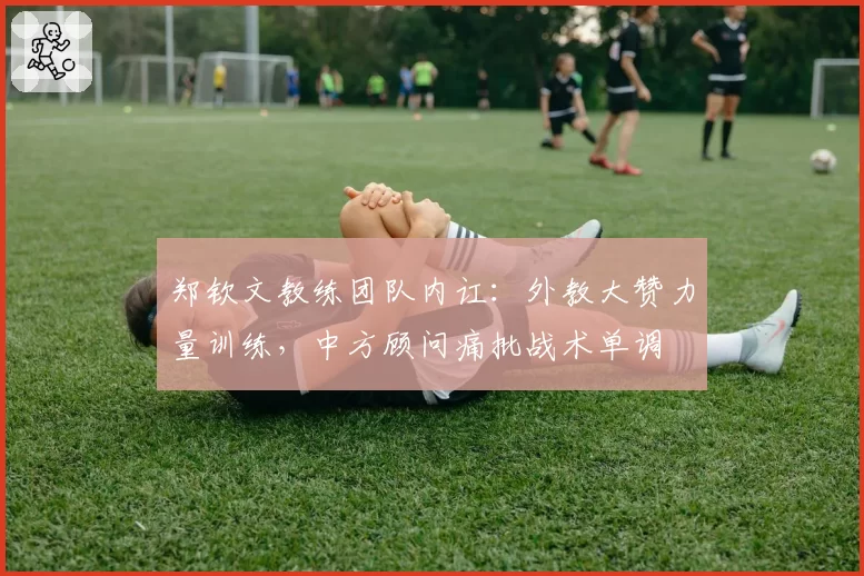 郑钦文教练团队内讧:外教大赞力量训练,中方顾问痛批战术单调