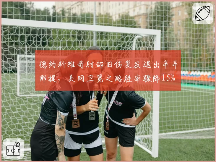 德约科维奇肘部旧伤复发退出辛辛那提,美网卫冕之路胜率骤降15%