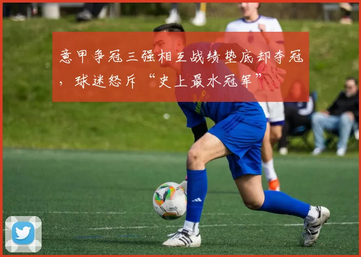 意甲争冠三强相互战绩垫底却夺冠，球迷怒斥“史上最水冠军”