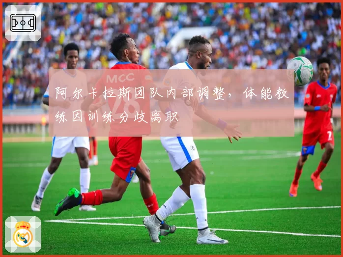 阿尔卡拉斯团队内部调整，体能教练因训练分歧离职